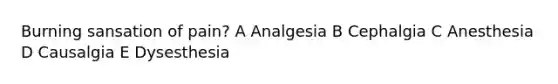 Burning sansation of pain? A Analgesia B Cephalgia C Anesthesia D Causalgia E Dysesthesia