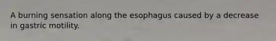 A burning sensation along the esophagus caused by a decrease in gastric motility.