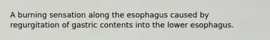 A burning sensation along the esophagus caused by regurgitation of gastric contents into the lower esophagus.