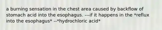 a burning sensation in the chest area caused by backflow of stomach acid into the esophagus. ---if it happens in the *reflux into the esophagus* --*hydrochloric acid*