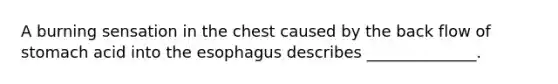 A burning sensation in the chest caused by the back flow of stomach acid into <a href='https://www.questionai.com/knowledge/kSjVhaa9qF-the-esophagus' class='anchor-knowledge'>the esophagus</a> describes ______________.