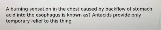 A burning sensation in the chest caused by backflow of stomach acid into the esophagus is known as? Antacids provide only temporary relief to this thing