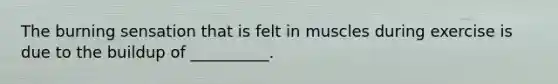 The burning sensation that is felt in muscles during exercise is due to the buildup of __________.