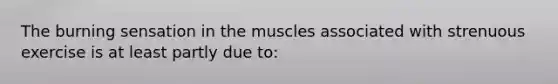 The burning sensation in the muscles associated with strenuous exercise is at least partly due to: