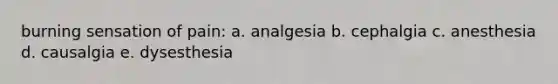 burning sensation of pain: a. analgesia b. cephalgia c. anesthesia d. causalgia e. dysesthesia