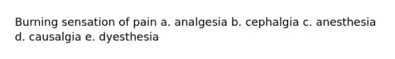 Burning sensation of pain a. analgesia b. cephalgia c. anesthesia d. causalgia e. dyesthesia