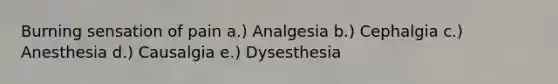 Burning sensation of pain a.) Analgesia b.) Cephalgia c.) Anesthesia d.) Causalgia e.) Dysesthesia