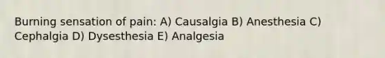 Burning sensation of pain: A) Causalgia B) Anesthesia C) Cephalgia D) Dysesthesia E) Analgesia