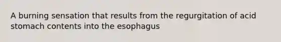 A burning sensation that results from the regurgitation of acid stomach contents into the esophagus