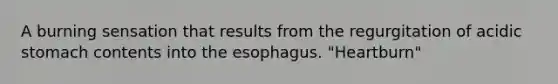 A burning sensation that results from the regurgitation of acidic stomach contents into the esophagus. "Heartburn"