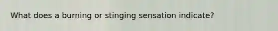 What does a burning or stinging sensation indicate?