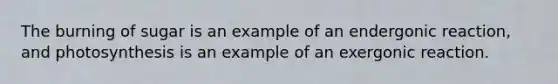 The burning of sugar is an example of an endergonic reaction, and photosynthesis is an example of an exergonic reaction.