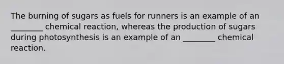 The burning of sugars as fuels for runners is an example of an ________ chemical reaction, whereas the production of sugars during photosynthesis is an example of an ________ chemical reaction.