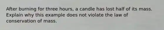 After burning for three hours, a candle has lost half of its mass. Explain why this example does not violate the law of conservation of mass.