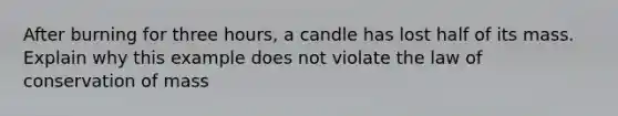 After burning for three hours, a candle has lost half of its mass. Explain why this example does not violate the law of conservation of mass