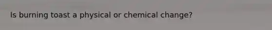 Is burning toast a physical or chemical change?