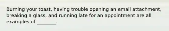 Burning your toast, having trouble opening an email attachment, breaking a glass, and running late for an appointment are all examples of ________.