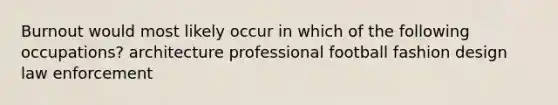 Burnout would most likely occur in which of the following occupations? architecture professional football fashion design law enforcement