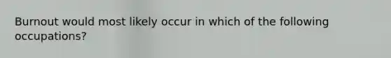 Burnout would most likely occur in which of the following occupations?