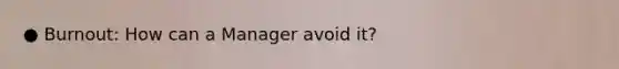 ● Burnout: How can a Manager avoid it?