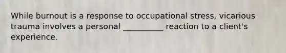 While burnout is a response to occupational stress, vicarious trauma involves a personal __________ reaction to a client's experience.