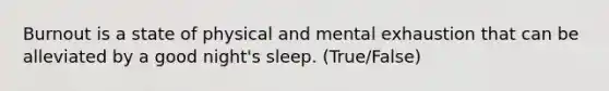 Burnout is a state of physical and mental exhaustion that can be alleviated by a good night's sleep. (True/False)