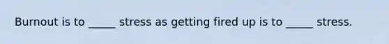 Burnout is to _____ stress as getting fired up is to _____ stress.