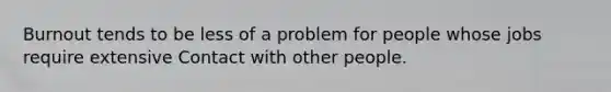 Burnout tends to be less of a problem for people whose jobs require extensive Contact with other people.