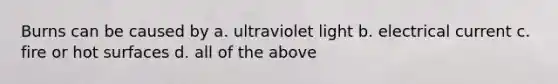 Burns can be caused by a. ultraviolet light b. electrical current c. fire or hot surfaces d. all of the above