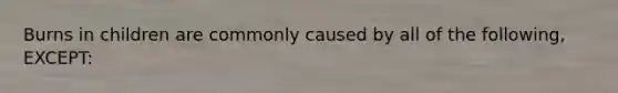 Burns in children are commonly caused by all of the following, EXCEPT: