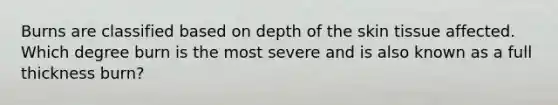 Burns are classified based on depth of the skin tissue affected. Which degree burn is the most severe and is also known as a full thickness burn?