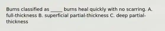 Burns classified as _____ burns heal quickly with no scarring. A. full-thickness B. superficial partial-thickness C. deep partial-thickness