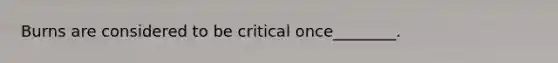 Burns are considered to be critical once________.