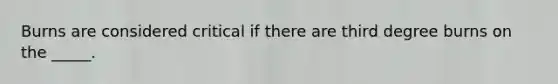 Burns are considered critical if there are third degree burns on the _____.