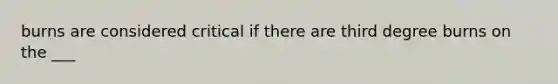 burns are considered critical if there are third degree burns on the ___