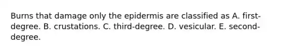 Burns that damage only the epidermis are classified as A. first-degree. B. crustations. C. third-degree. D. vesicular. E. second-degree.