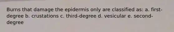 Burns that damage the epidermis only are classified as: a. first-degree b. crustations c. third-degree d. vesicular e. second-degree