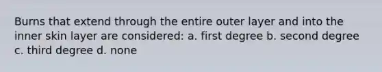 Burns that extend through the entire outer layer and into the inner skin layer are considered: a. first degree b. second degree c. third degree d. none