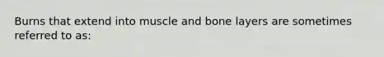 Burns that extend into muscle and bone layers are sometimes referred to as: