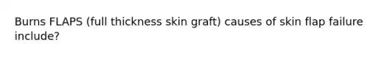 Burns FLAPS (full thickness skin graft) causes of skin flap failure include?