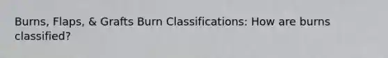 Burns, Flaps, & Grafts Burn Classifications: How are burns classified?