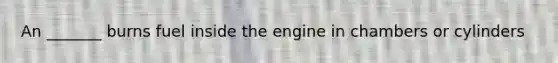 An _______ burns fuel inside the engine in chambers or cylinders