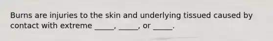 Burns are injuries to the skin and underlying tissued caused by contact with extreme _____, _____, or _____.