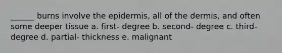 ______ burns involve <a href='https://www.questionai.com/knowledge/kBFgQMpq6s-the-epidermis' class='anchor-knowledge'>the epidermis</a>, all of <a href='https://www.questionai.com/knowledge/kEsXbG6AwS-the-dermis' class='anchor-knowledge'>the dermis</a>, and often some deeper tissue a. first- degree b. second- degree c. third- degree d. partial- thickness e. malignant