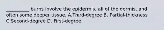 __________ burns involve the epidermis, all of the dermis, and often some deeper tissue. A.Third-degree B. Partial-thickness C.Second-degree D. First-degree