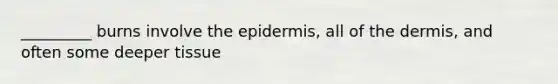 _________ burns involve the epidermis, all of the dermis, and often some deeper tissue