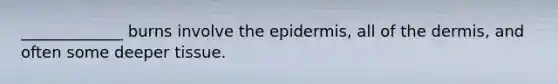 _____________ burns involve <a href='https://www.questionai.com/knowledge/kBFgQMpq6s-the-epidermis' class='anchor-knowledge'>the epidermis</a>, all of <a href='https://www.questionai.com/knowledge/kEsXbG6AwS-the-dermis' class='anchor-knowledge'>the dermis</a>, and often some deeper tissue.