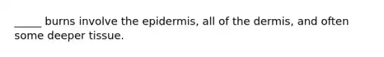 _____ burns involve <a href='https://www.questionai.com/knowledge/kBFgQMpq6s-the-epidermis' class='anchor-knowledge'>the epidermis</a>, all of <a href='https://www.questionai.com/knowledge/kEsXbG6AwS-the-dermis' class='anchor-knowledge'>the dermis</a>, and often some deeper tissue.