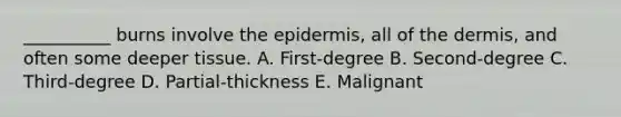 __________ burns involve <a href='https://www.questionai.com/knowledge/kBFgQMpq6s-the-epidermis' class='anchor-knowledge'>the epidermis</a>, all of <a href='https://www.questionai.com/knowledge/kEsXbG6AwS-the-dermis' class='anchor-knowledge'>the dermis</a>, and often some deeper tissue. A. First-degree B. Second-degree C. Third-degree D. Partial-thickness E. Malignant