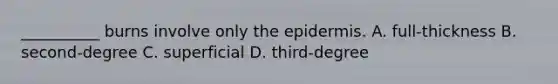 __________ burns involve only the epidermis. A. full-thickness B. second-degree C. superficial D. third-degree